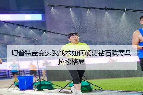 切普特盖变速跑战术如何颠覆钻石联赛马拉松格局